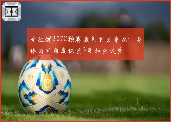全红婵207C预赛裁判打分争议：身体打开角度仅差3度扣分过多