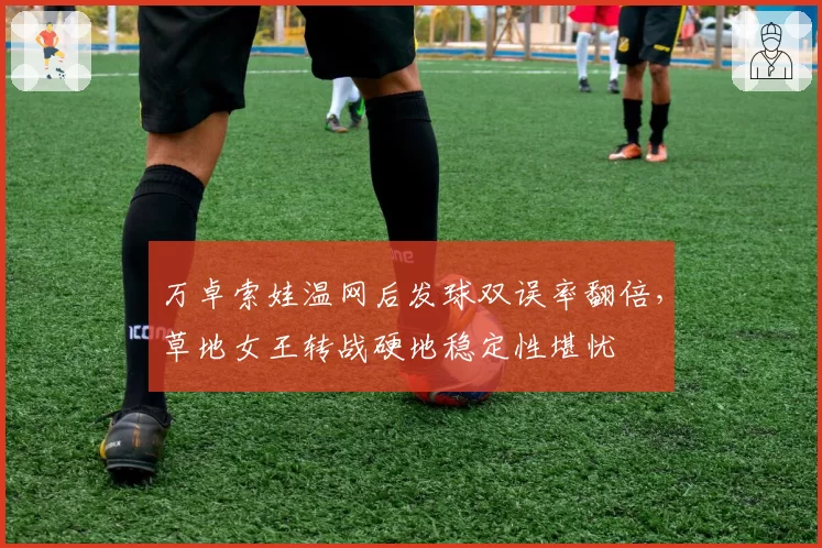 万卓索娃温网后发球双误率翻倍，草地女王转战硬地稳定性堪忧