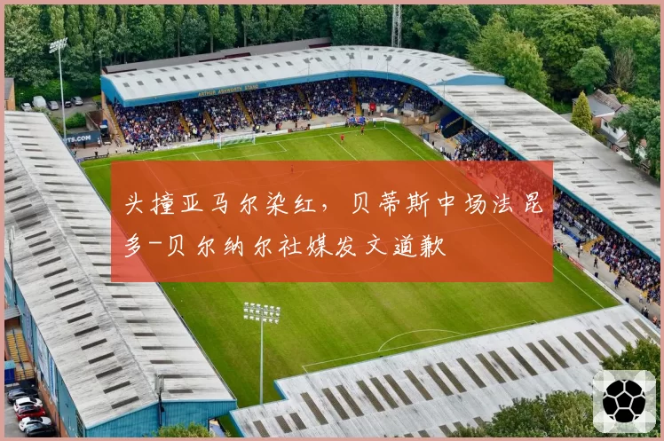 头撞亚马尔染红，贝蒂斯中场法昆多-贝尔纳尔社媒发文道歉