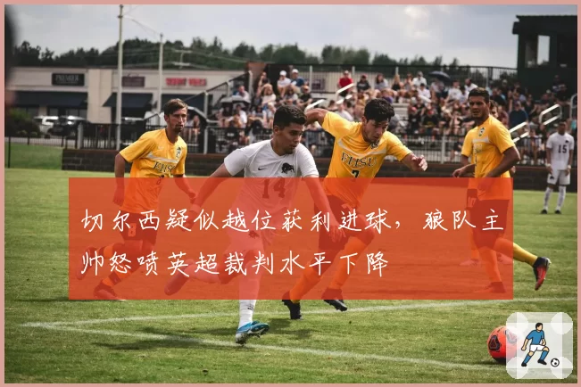 切尔西疑似越位获利进球，狼队主帅怒喷英超裁判水平下降