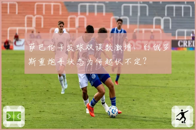 萨巴伦卡发球双误数激增，白俄罗斯重炮手状态为何起伏不定？