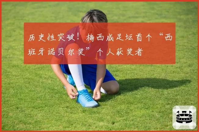 历史性突破！梅西成足坛首个“西班牙诺贝尔奖”个人获奖者