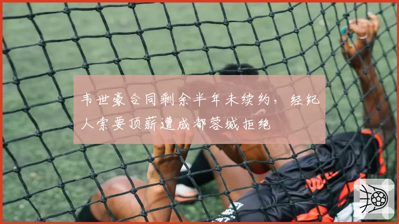 韦世豪合同剩余半年未续约,经纪人索要顶薪遭成都蓉城拒绝