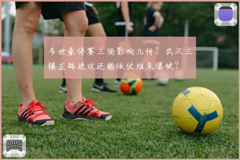 韦世豪停赛三场影响几何？武汉三镇左路进攻还能依仗谁来爆破？