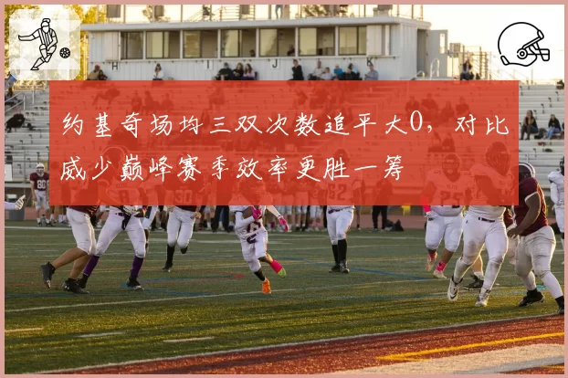 约基奇场均三双次数追平大O,对比威少巅峰赛季效率更胜一筹