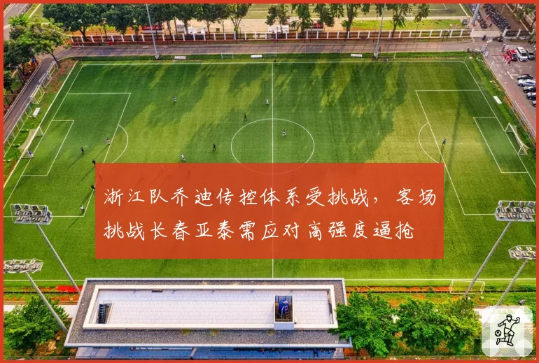 浙江队乔迪传控体系受挑战,客场挑战长春亚泰需应对高强度逼抢