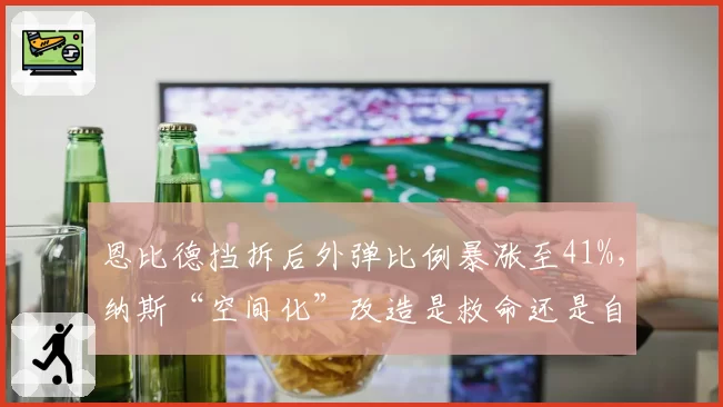 恩比德挡拆后外弹比例暴涨至41%,纳斯“空间化”改造是救命还是自废武功?