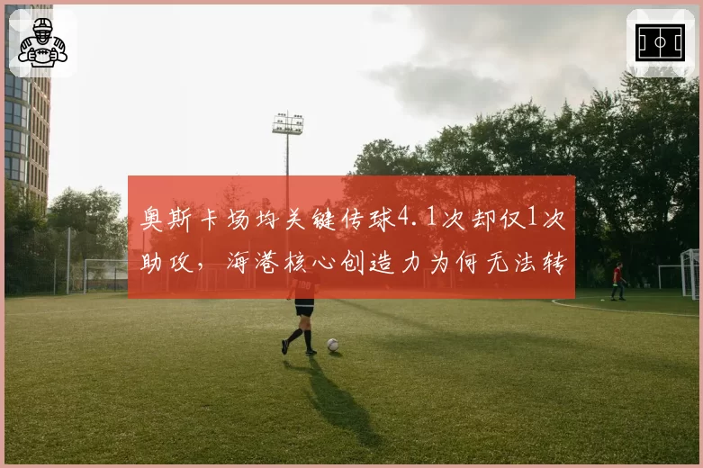 奥斯卡场均关键传球4.1次却仅1次助攻，海港核心创造力为何无法转化为进球？