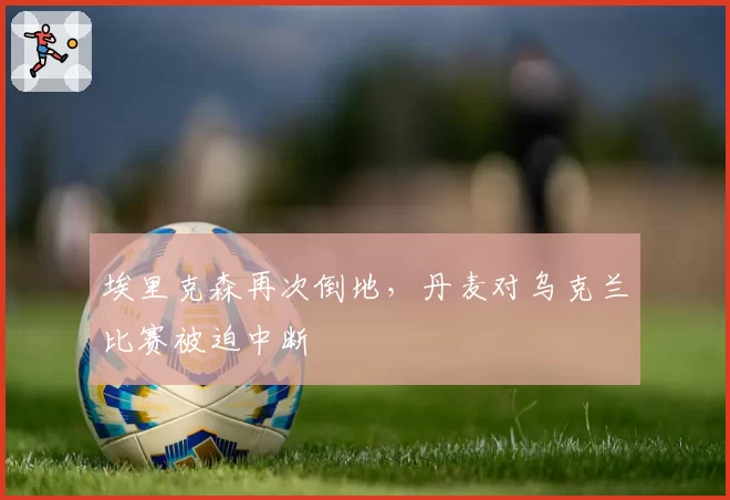埃里克森再次倒地，丹麦对乌克兰比赛被迫中断