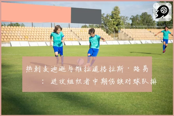 热刺麦迪逊与维拉道格拉斯·路易斯：进攻组织者中期伤缺对球队排名下滑的直接影响