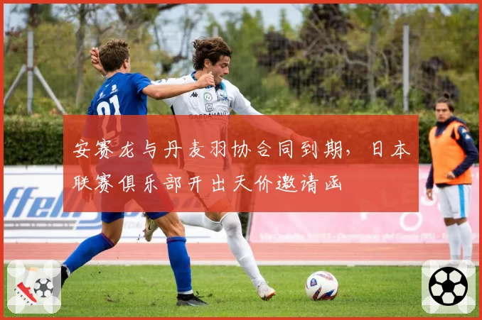 安赛龙与丹麦羽协合同到期，日本联赛俱乐部开出天价邀请函