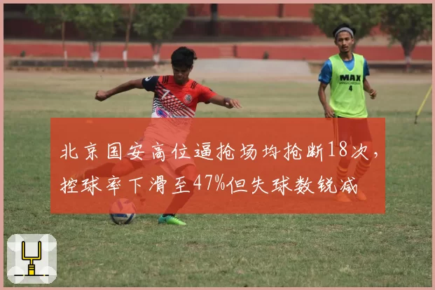 北京国安高位逼抢场均抢断18次,控球率下滑至47%但失球数锐减