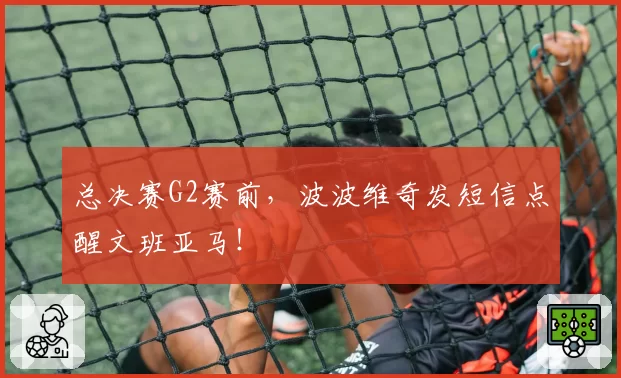 总决赛G2赛前，波波维奇发短信点醒文班亚马！