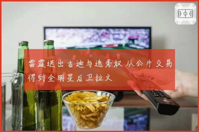 雷霆送出吉迪与选秀权 从公牛交易得到全明星后卫拉文