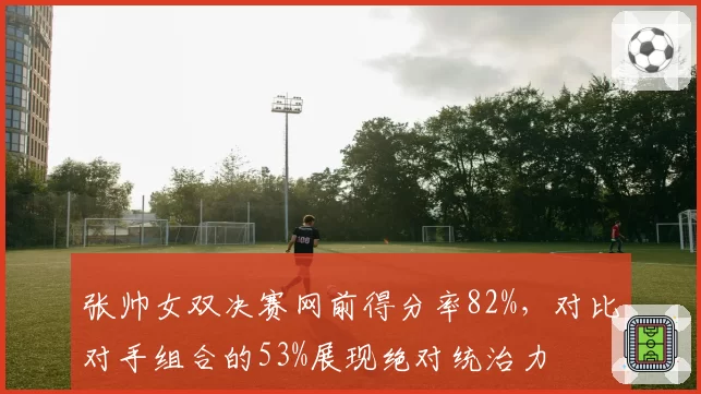 张帅女双决赛网前得分率82%,对比对手组合的53%展现绝对统治力