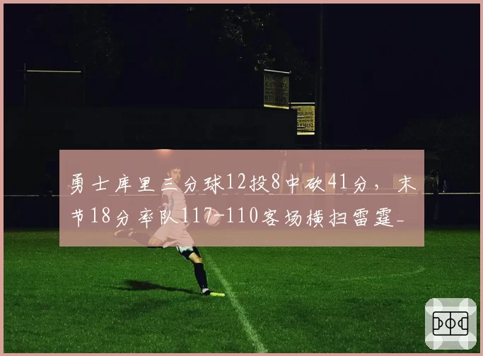 勇士库里三分球12投8中砍41分,末节18分率队117-110客场横扫雷霆__br_