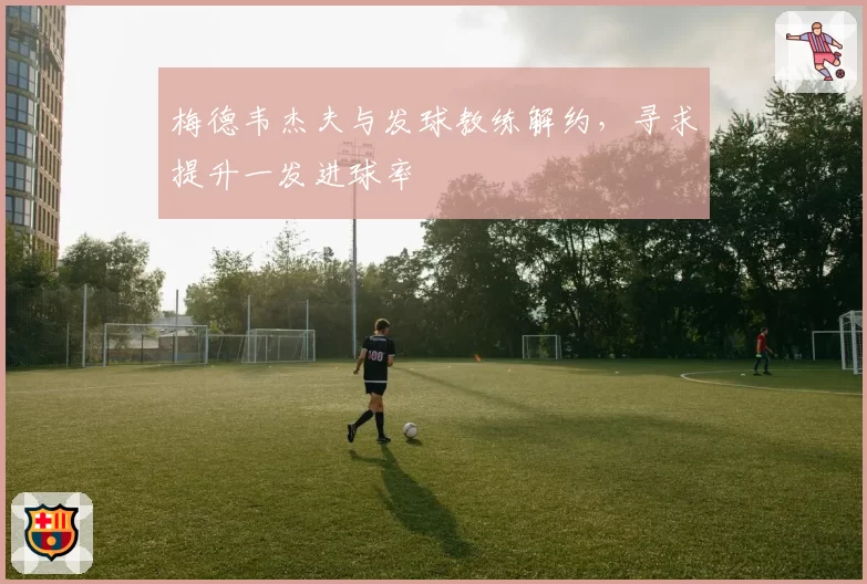 梅德韦杰夫与发球教练解约,寻求提升一发进球率