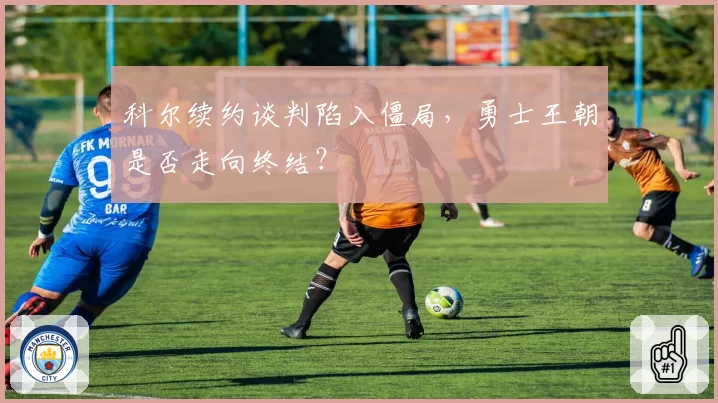 科尔续约谈判陷入僵局,勇士王朝是否走向终结?