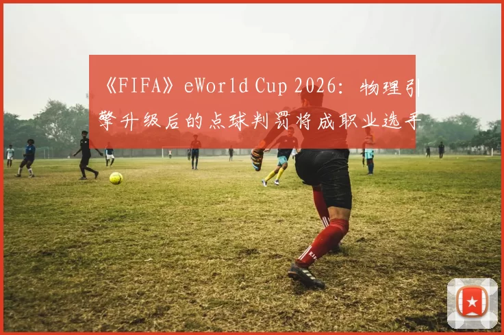《FIFA》eWorld Cup 2026：物理引擎升级后的点球判罚将成职业选手技术会议核心议题