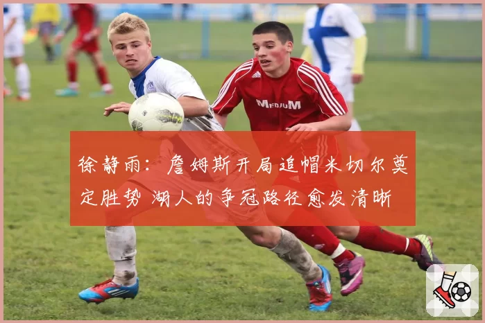 徐静雨：詹姆斯开局追帽米切尔奠定胜势 湖人的争冠路径愈发清晰