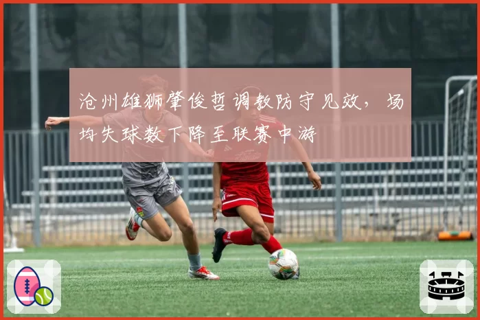 沧州雄狮肇俊哲调教防守见效,场均失球数下降至联赛中游