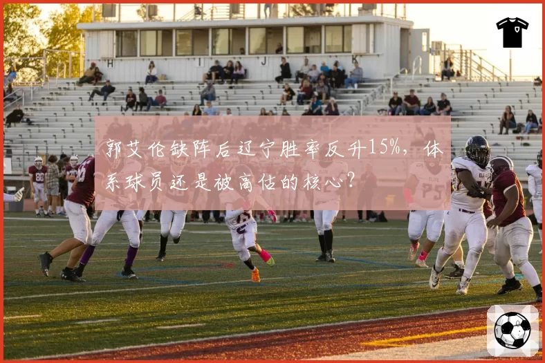 郭艾伦缺阵后辽宁胜率反升15%,体系球员还是被高估的核心?