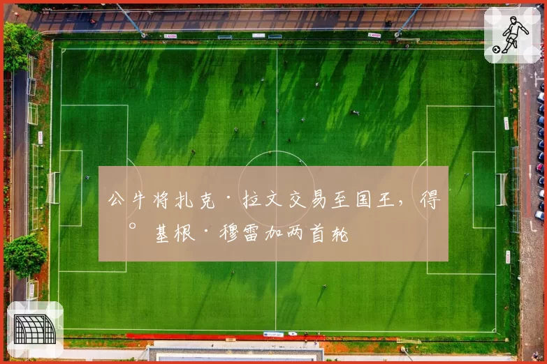 公牛将扎克·拉文交易至国王，得到基根·穆雷加两首轮