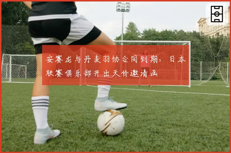 安赛龙与丹麦羽协合同到期，日本联赛俱乐部开出天价邀请函