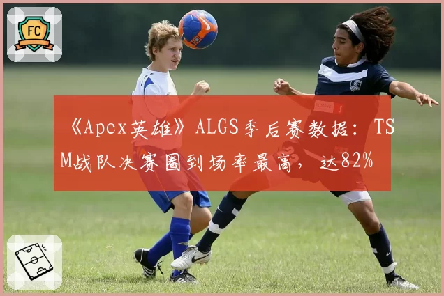 《Apex英雄》ALGS季后赛数据：TSM战队决赛圈到场率最高，达82%