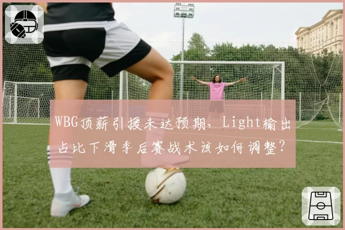 WBG顶薪引援未达预期，Light输出占比下滑季后赛战术该如何调整？