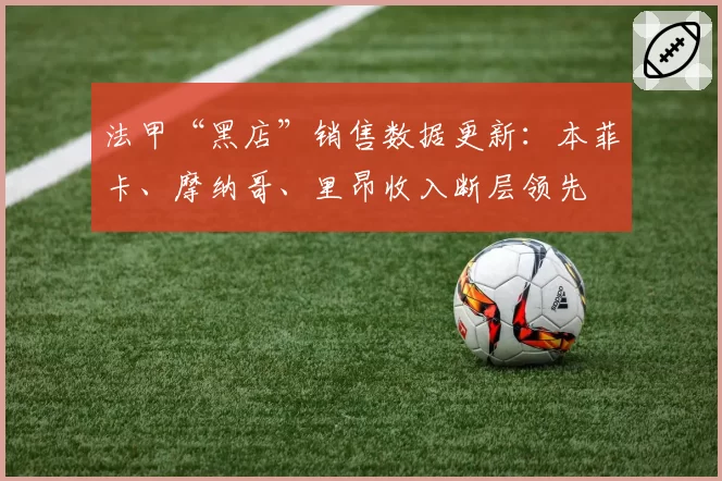 法甲“黑店”销售数据更新:本菲卡、摩纳哥、里昂收入断层领先