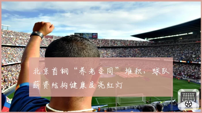 北京首钢“养老合同”堆积，球队薪资结构健康度亮红灯