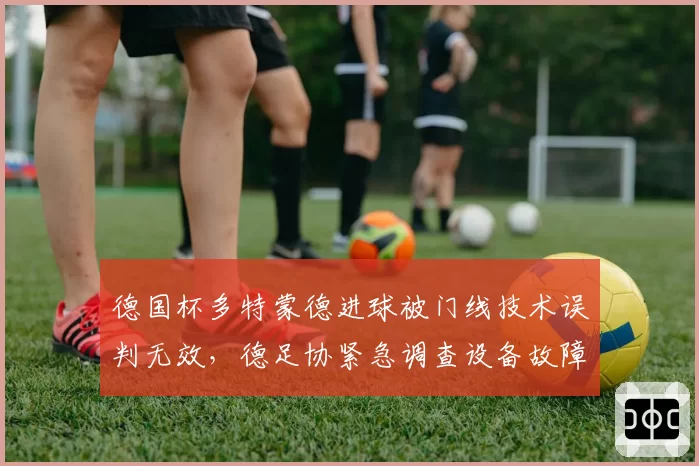 德国杯多特蒙德进球被门线技术误判无效,德足协紧急调查设备故障