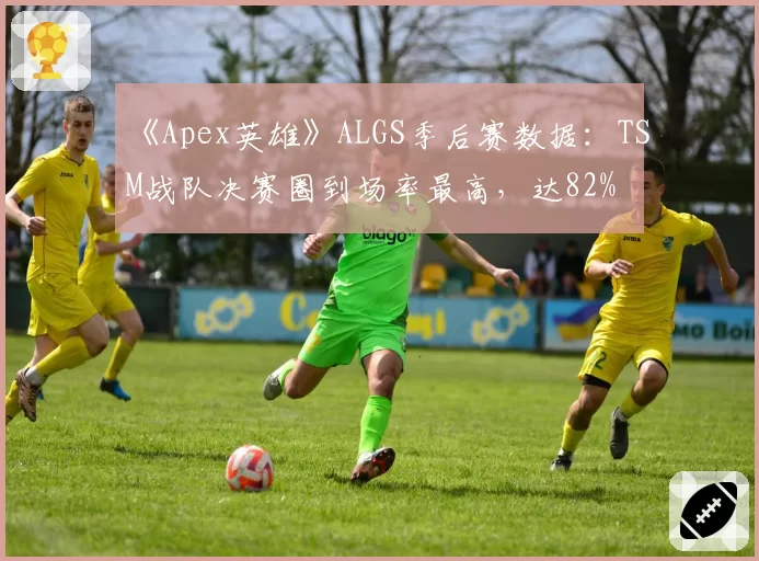 《Apex英雄》ALGS季后赛数据：TSM战队决赛圈到场率最高，达82%