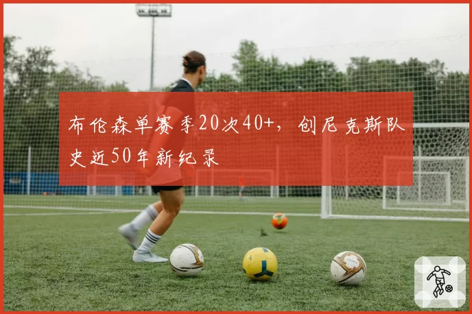 布伦森单赛季20次40+,创尼克斯队史近50年新纪录