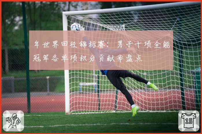 年世界田径锦标赛：男子十项全能冠军各单项积分贡献率盘点
