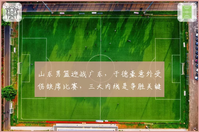 山东男篮迎战广东，于德豪意外受伤缺席比赛，三大内线是争胜关键