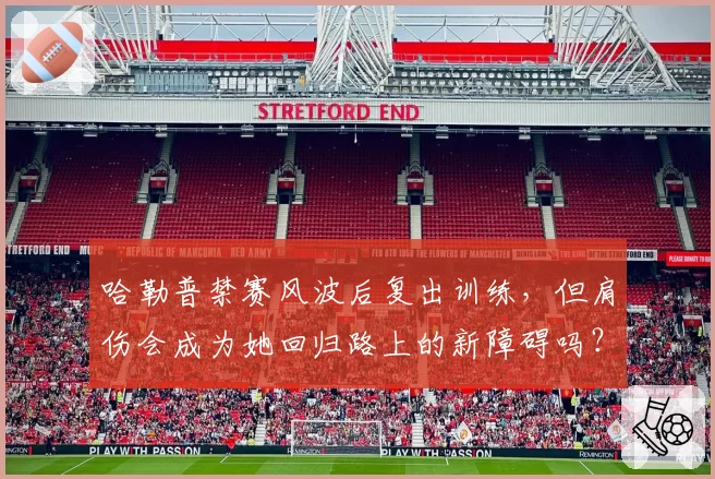 哈勒普禁赛风波后复出训练,但肩伤会成为她回归路上的新障碍吗?