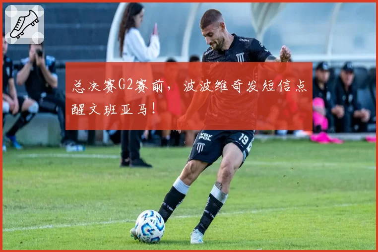 总决赛G2赛前，波波维奇发短信点醒文班亚马！