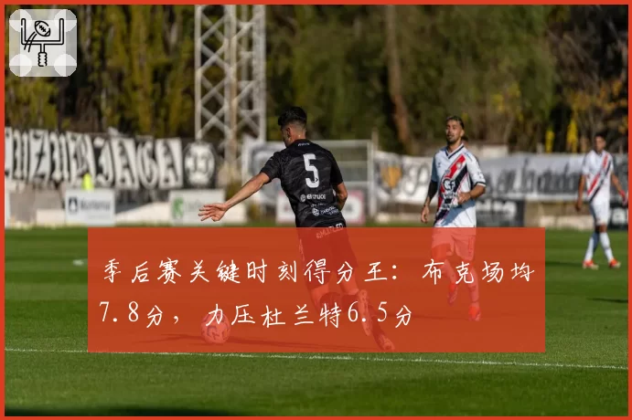 季后赛关键时刻得分王：布克场均7.8分，力压杜兰特6.5分