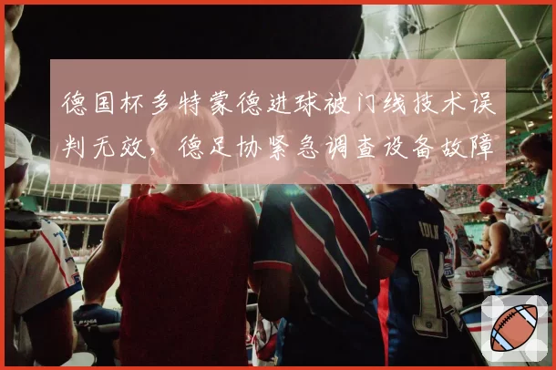 德国杯多特蒙德进球被门线技术误判无效,德足协紧急调查设备故障