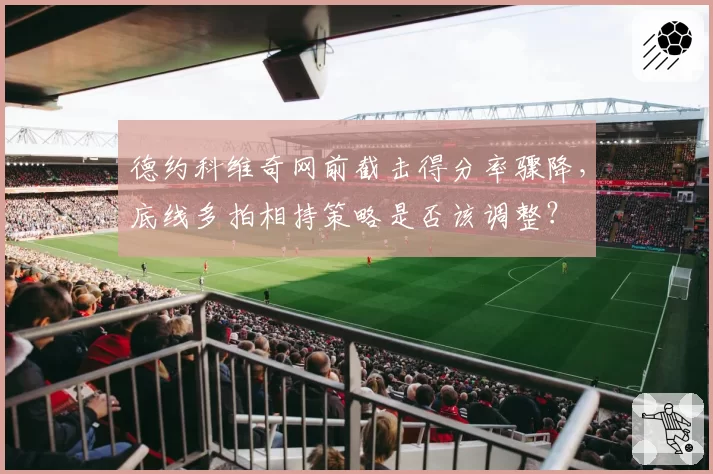 德约科维奇网前截击得分率骤降，底线多拍相持策略是否该调整？