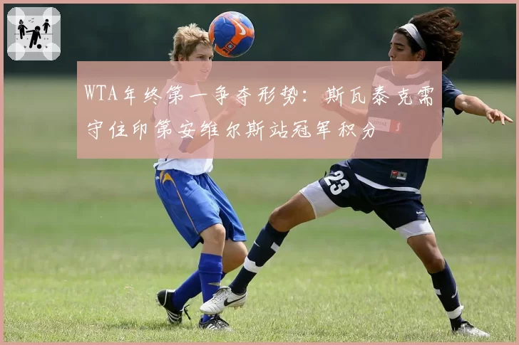 WTA年终第一争夺形势:斯瓦泰克需守住印第安维尔斯站冠军积分