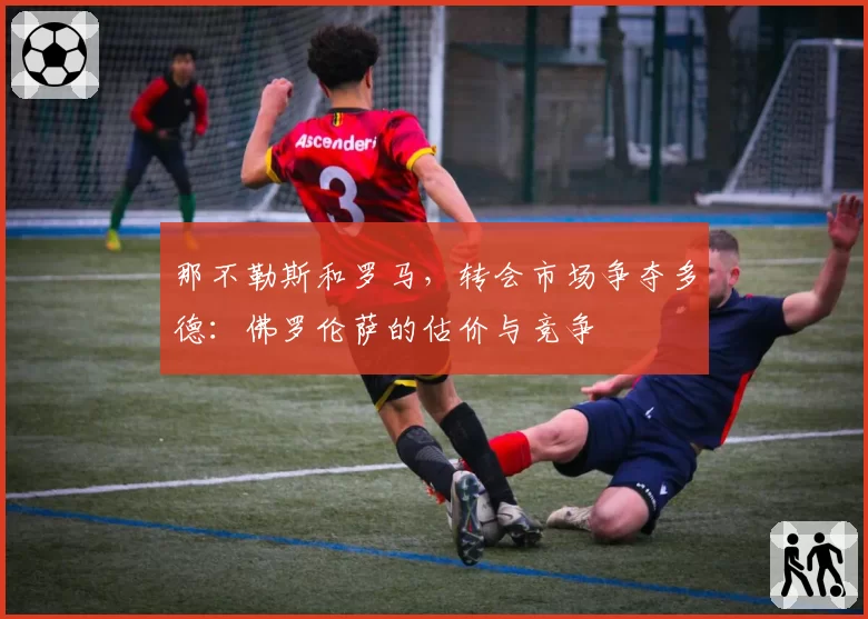 那不勒斯和罗马，转会市场争夺多德：佛罗伦萨的估价与竞争