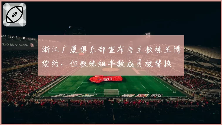 浙江广厦俱乐部宣布与主教练王博续约，但教练组半数成员被替换
