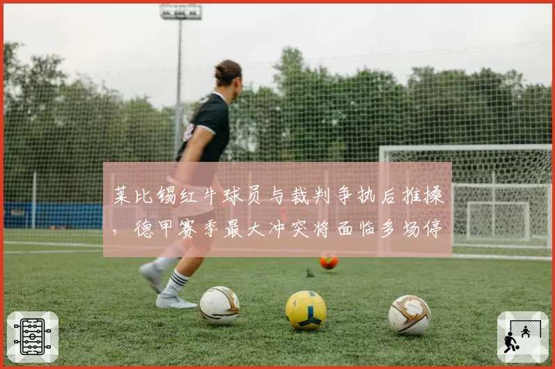 莱比锡红牛球员与裁判争执后推搡，德甲赛季最大冲突将面临多场停赛？