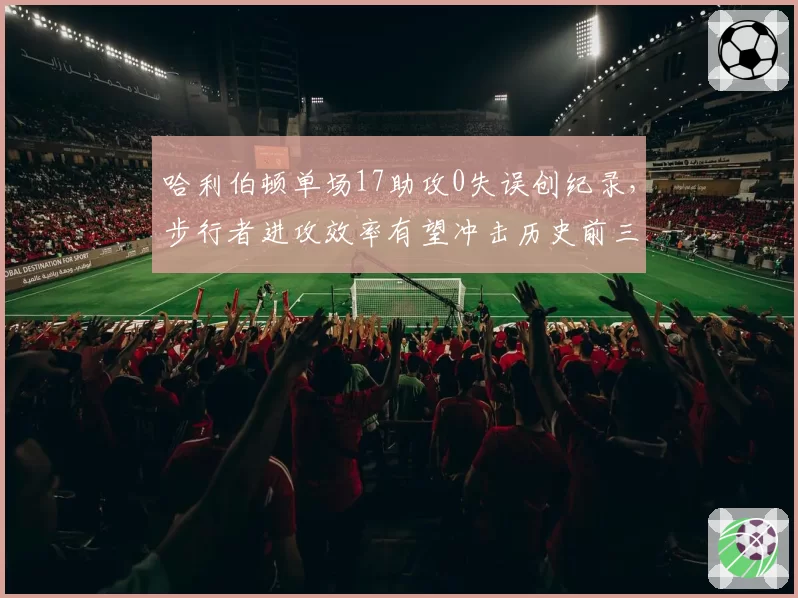 哈利伯顿单场17助攻0失误创纪录，步行者进攻效率有望冲击历史前三