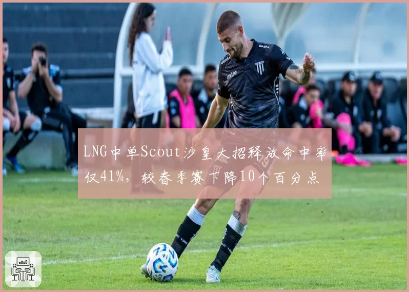 LNG中单Scout沙皇大招释放命中率仅41%，较春季赛下降10个百分点
