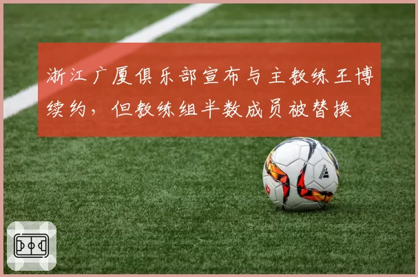 浙江广厦俱乐部宣布与主教练王博续约，但教练组半数成员被替换