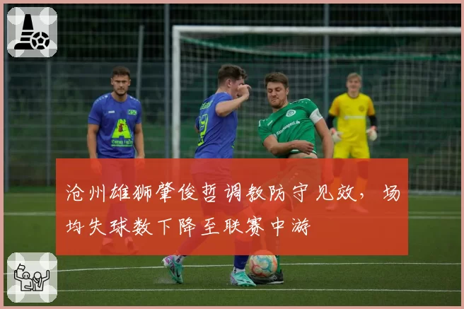 沧州雄狮肇俊哲调教防守见效,场均失球数下降至联赛中游